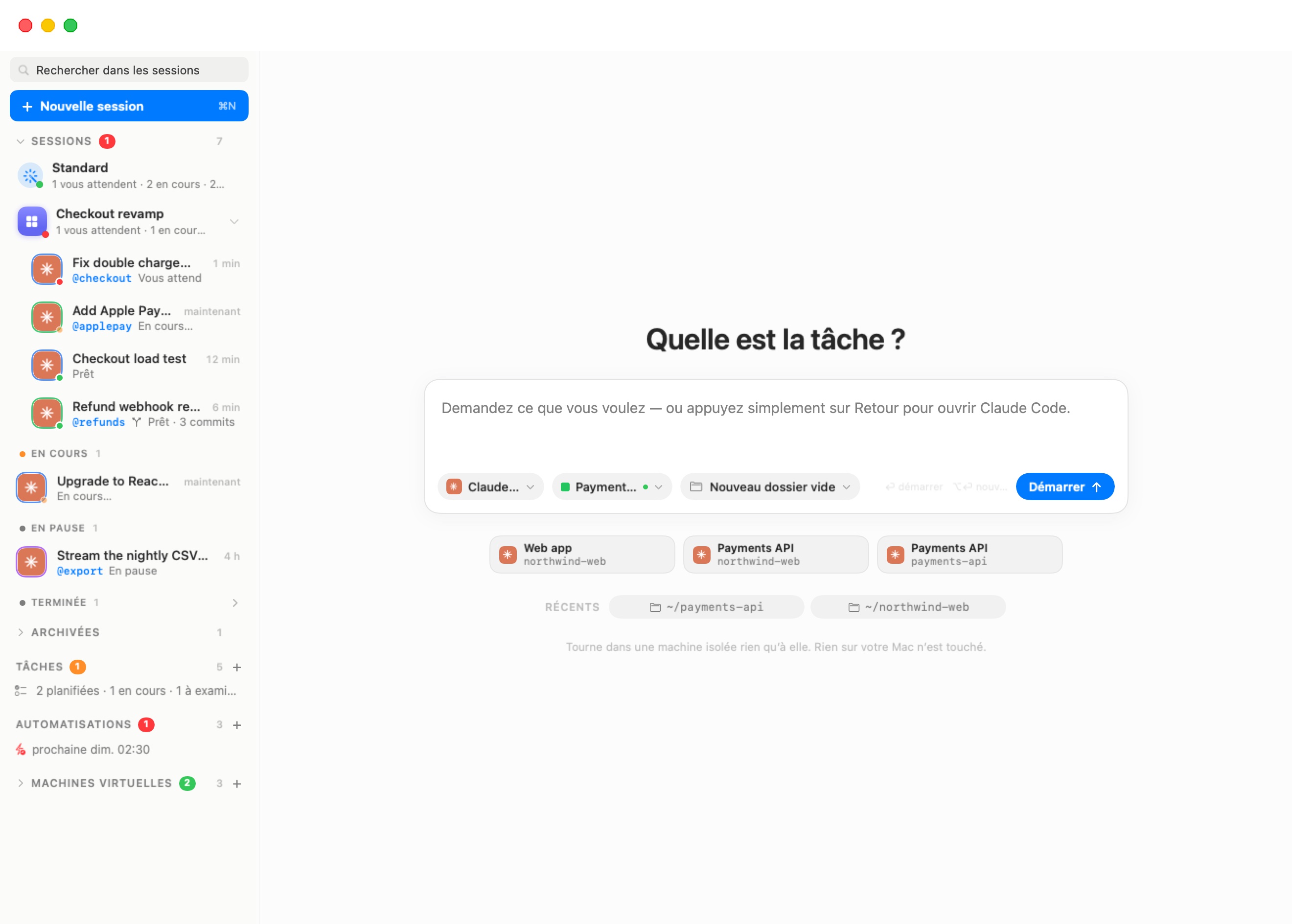 L'écran de nouvelle session. Sous le titre Que puis-je faire pour vous ?, un compositeur indique Demandez ce que vous voulez — ou appuyez simplement sur Retour pour ouvrir Claude Code. Le long de son bas, trois puces — Claude Code, Payments API avec un point vert d'exécution, Nouveau dossier vide — l'indice ⏎ démarrer ⌥⏎ nouvelle ligne et un bouton bleu Démarrer. En dessous : trois cartes de démarrage récent (Web app northwind-web, Payments API northwind-web, Payments API payments-api), une ligne RÉCENTS avec les dossiers ~/payments-api et ~/northwind-web, et la note Tourne dans une machine isolée qui lui est propre. Rien sur votre Mac n'est touché.