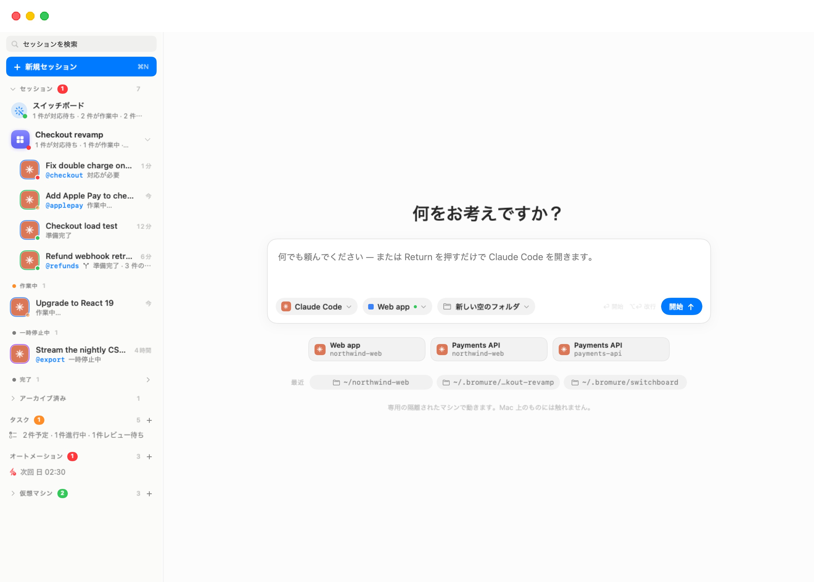 新規セッション画面。見出し「何をお手伝いしましょうか？」の下に、「何でも頼んでください — または Return を押すだけで Claude Code を開きます。」と書かれたコンポーザーがある。その下辺には 3 つのチップ（Claude Code、実行中を示す緑のドット付きの Payments API、新しい空のフォルダ）、ヒント「⏎ 開始 ⌥⏎ 改行」、そして青い「開始」ボタンが並ぶ。その下には最近の開始カードが 3 枚（Web app northwind-web、Payments API northwind-web、Payments API payments-api）、フォルダ ~/payments-api と ~/northwind-web が並ぶ RECENT の行、そして脚注「専用の隔離されたマシンで動きます。あなたの Mac には何も触れません。」がある。