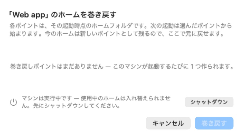 「Web app」のホームを巻き戻すシート。各ポイントはそのブートが始まった時点のホームフォルダであると説明している。「ロールバックポイントはまだありません」、マシンが実行中であることの注意と「シャットダウン」ボタン、そして「キャンセル」と無効状態の「巻き戻す」ボタンが表示されている。